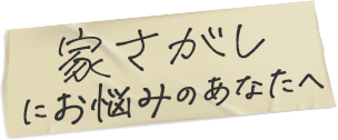 家さがしにお悩みのあなたへ