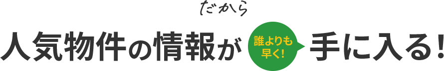 人気物件の情報が誰よりも早く手に入る
