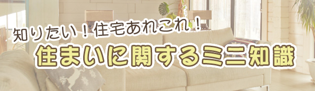知りたい!住宅あれこれ!☆住まいに関するミニ知識☆