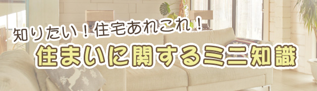 知りたい！住宅あれこれ！☆住まいに関するミニ知識☆